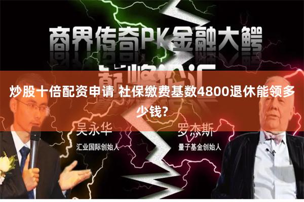 炒股十倍配资申请 社保缴费基数4800退休能领多少钱?