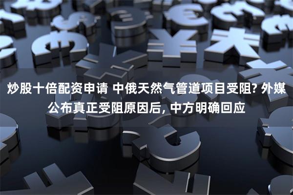 炒股十倍配资申请 中俄天然气管道项目受阻? 外媒公布真正受阻原因后, 中方明确回应