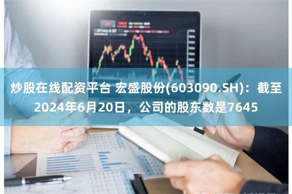 炒股在线配资平台 宏盛股份(603090.SH)：截至2024年6月20日，公司的股东数是7645