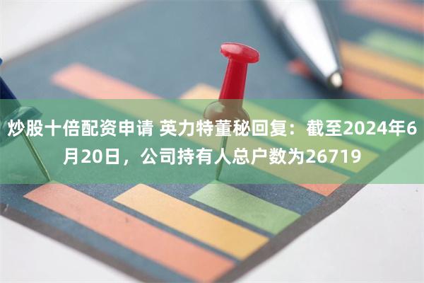 炒股十倍配资申请 英力特董秘回复：截至2024年6月20日，公司持有人总户数为26719
