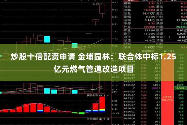 炒股十倍配资申请 金埔园林：联合体中标1.25亿元燃气管道改造项目