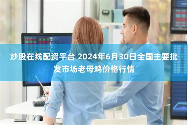 炒股在线配资平台 2024年6月30日全国主要批发市场老母鸡价格行情
