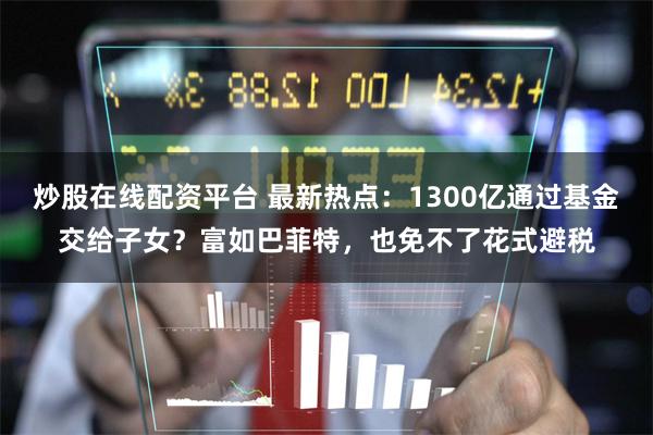 炒股在线配资平台 最新热点：1300亿通过基金交给子女？富如巴菲特，也免不了花式避税