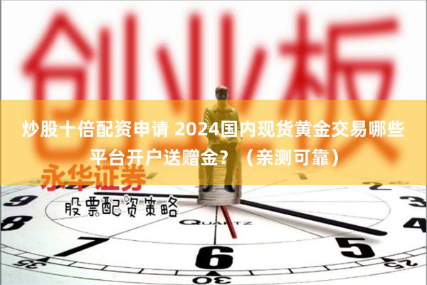 炒股十倍配资申请 2024国内现货黄金交易哪些平台开户送赠金？（亲测可靠）