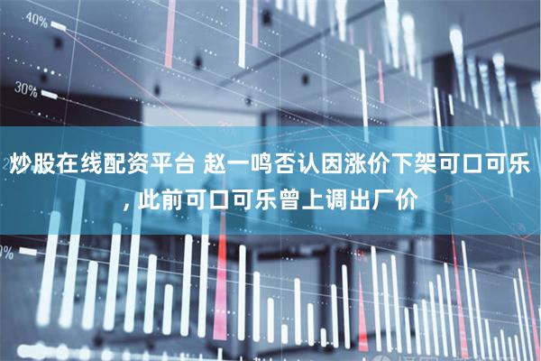 炒股在线配资平台 赵一鸣否认因涨价下架可口可乐, 此前可口可乐曾上调出厂价