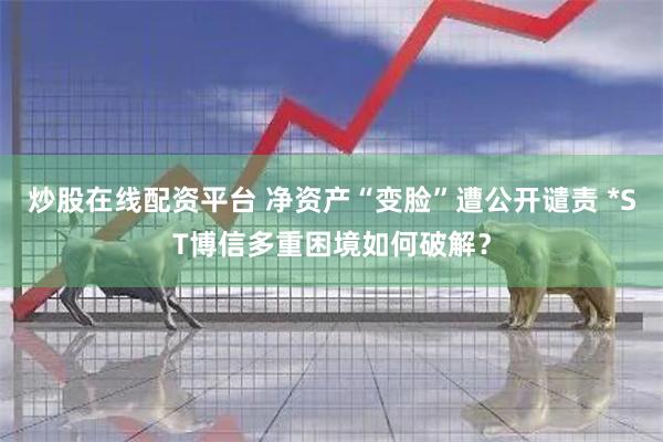 炒股在线配资平台 净资产“变脸”遭公开谴责 *ST博信多重困境如何破解？
