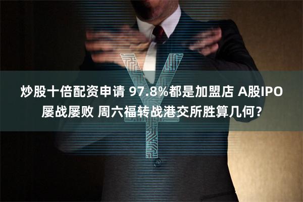 炒股十倍配资申请 97.8%都是加盟店 A股IPO屡战屡败 周六福转战港交所胜算几何？