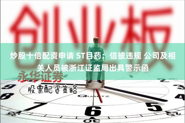 炒股十倍配资申请 ST目药：信披违规 公司及相关人员被浙江证监局出具警示函