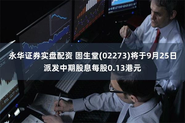 永华证券实盘配资 固生堂(02273)将于9月25日派发中期股息每股0.13港元