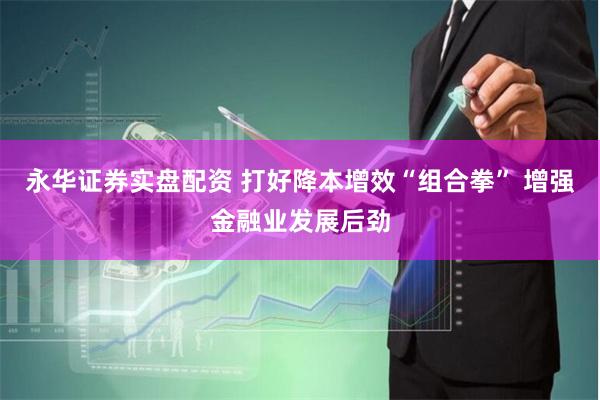 永华证券实盘配资 打好降本增效“组合拳” 增强金融业发展后劲
