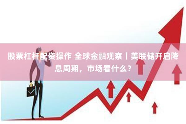 股票杠杆配资操作 全球金融观察丨美联储开启降息周期，市场看什么？