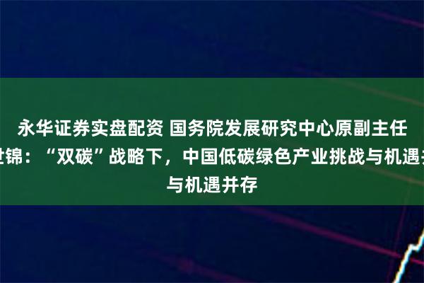永华证券实盘配资 国务院发展研究中心原副主任刘世锦：“双碳”战略下，中国低碳绿色产业挑战与机遇并存