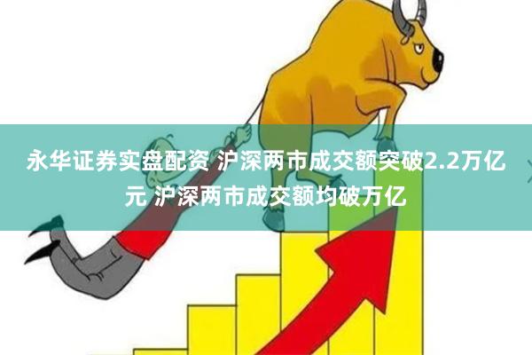 永华证券实盘配资 沪深两市成交额突破2.2万亿元 沪深两市成交额均破万亿