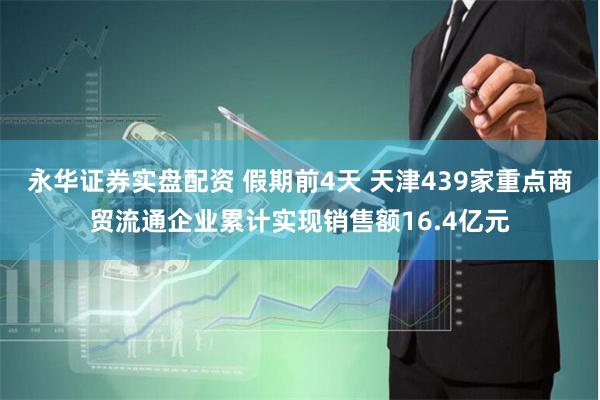 永华证券实盘配资 假期前4天 天津439家重点商贸流通企业累计实现销售额16.4亿元
