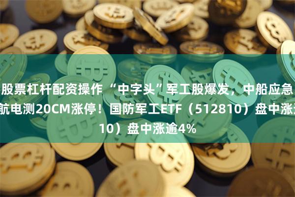 股票杠杆配资操作 “中字头”军工股爆发，中船应急、中航电测20CM涨停！国防军工ETF（512810）盘中涨逾4%