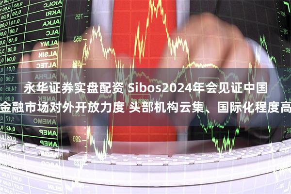 永华证券实盘配资 Sibos2024年会见证中国金融市场对外开放力度 头部机构云集、国际化程度高