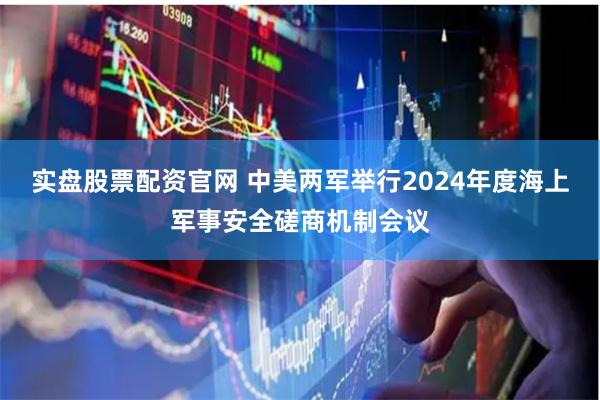 实盘股票配资官网 中美两军举行2024年度海上军事安全磋商机制会议