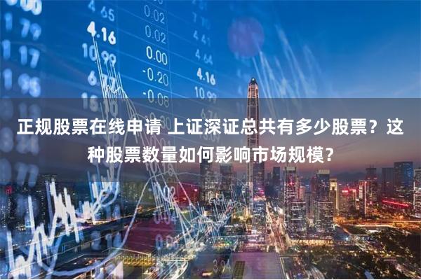 正规股票在线申请 上证深证总共有多少股票？这种股票数量如何影响市场规模？
