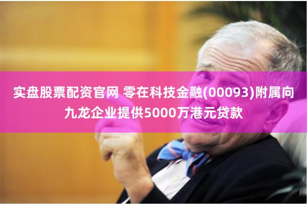 实盘股票配资官网 零在科技金融(00093)附属向九龙企业提供5000万港元贷款