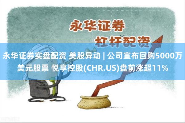 永华证券实盘配资 美股异动 | 公司宣布回购5000万美元股票 悦享控股(CHR.US)盘前涨超11%