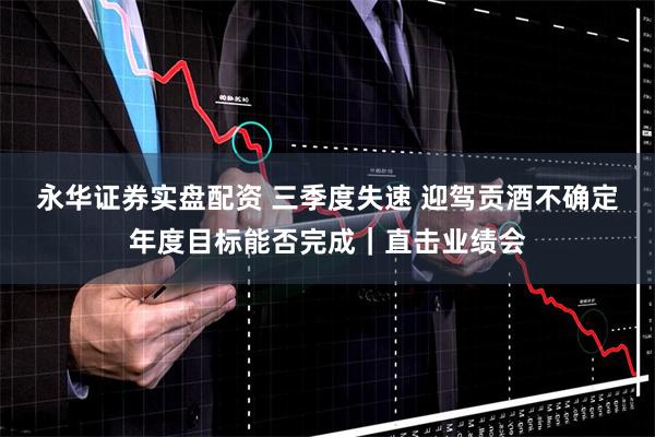 永华证券实盘配资 三季度失速 迎驾贡酒不确定年度目标能否完成｜直击业绩会