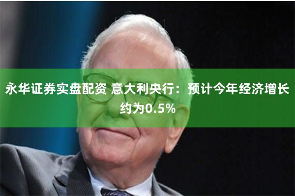 永华证券实盘配资 意大利央行：预计今年经济增长约为0.5%
