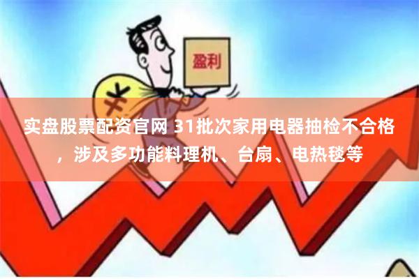 实盘股票配资官网 31批次家用电器抽检不合格，涉及多功能料理机、台扇、电热毯等