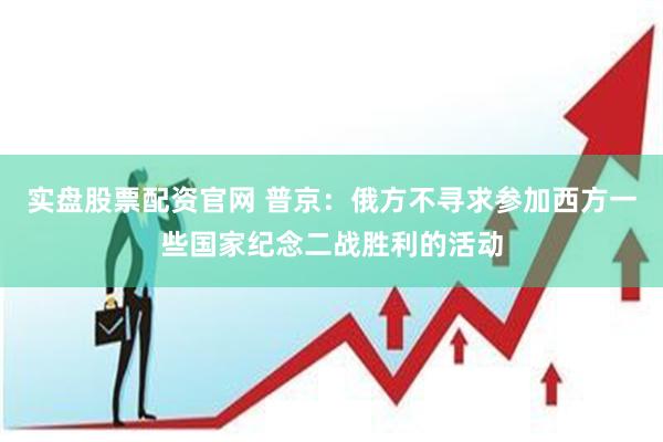 实盘股票配资官网 普京：俄方不寻求参加西方一些国家纪念二战胜