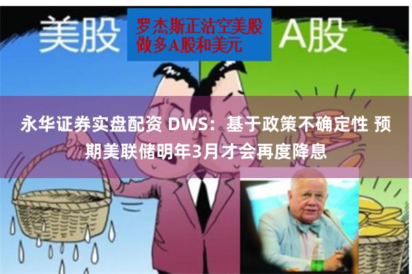 永华证券实盘配资 DWS：基于政策不确定性 预期美联储明年3