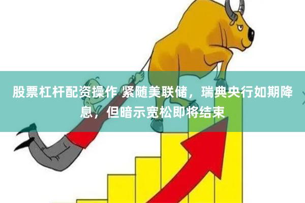 股票杠杆配资操作 紧随美联储，瑞典央行如期降息，但暗示宽松即将结束