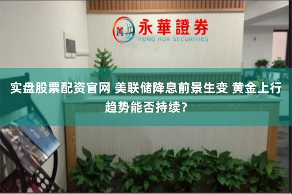 实盘股票配资官网 美联储降息前景生变 黄金上行趋势能否持续？