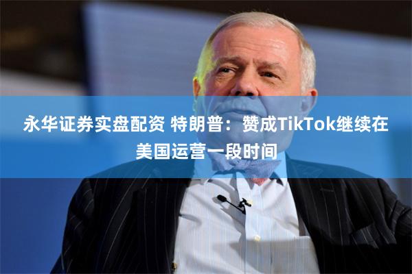 永华证券实盘配资 特朗普：赞成TikTok继续在美国运营一段