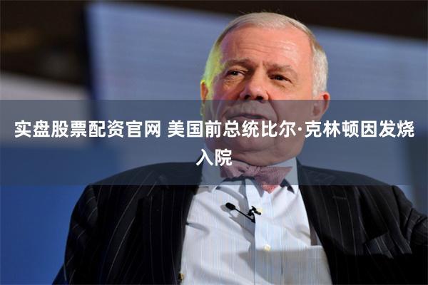 实盘股票配资官网 美国前总统比尔·克林顿因发烧入院
